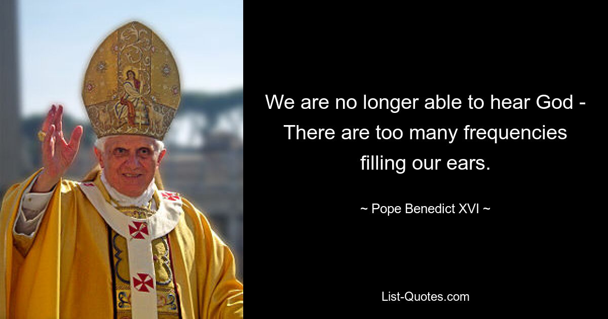 We are no longer able to hear God - There are too many frequencies filling our ears. — © Pope Benedict XVI