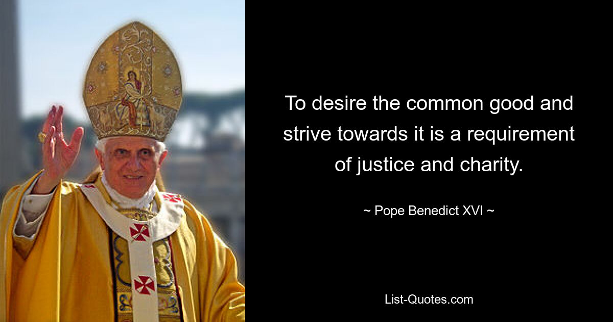 To desire the common good and strive towards it is a requirement of justice and charity. — © Pope Benedict XVI