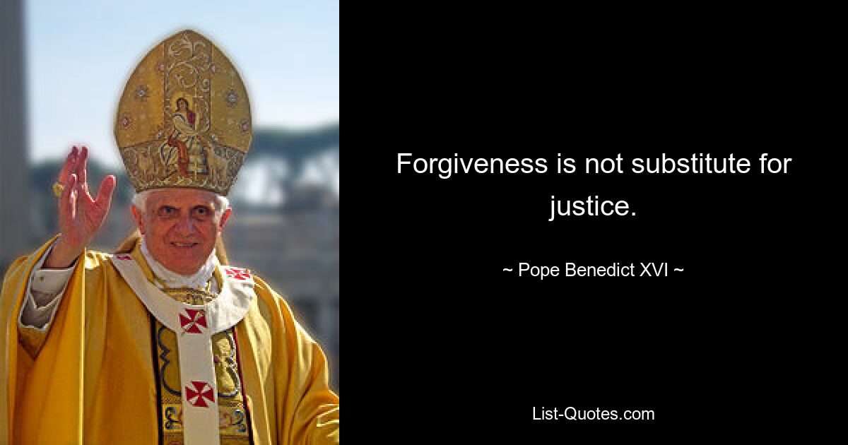 Forgiveness is not substitute for justice. — © Pope Benedict XVI