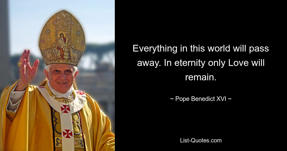 Everything in this world will pass away. In eternity only Love will remain. — © Pope Benedict XVI