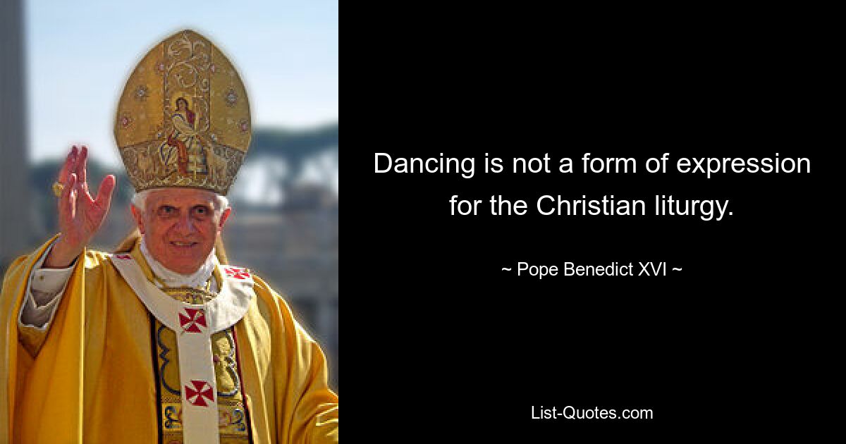 Dancing is not a form of expression for the Christian liturgy. — © Pope Benedict XVI