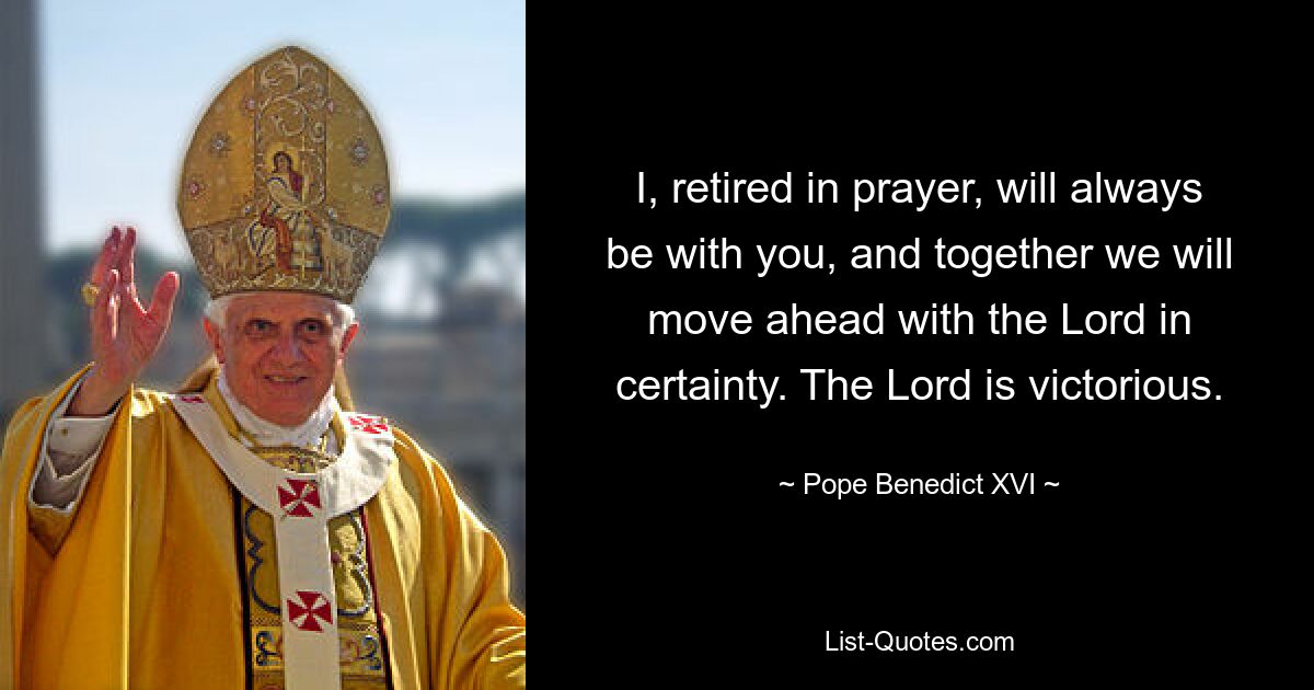 I, retired in prayer, will always be with you, and together we will move ahead with the Lord in certainty. The Lord is victorious. — © Pope Benedict XVI