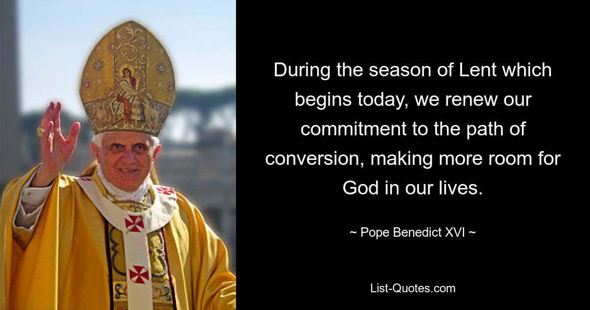 During the season of Lent which begins today, we renew our commitment to the path of conversion, making more room for God in our lives. — © Pope Benedict XVI