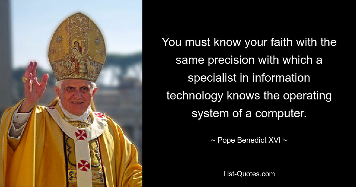 You must know your faith with the same precision with which a specialist in information technology knows the operating system of a computer. — © Pope Benedict XVI