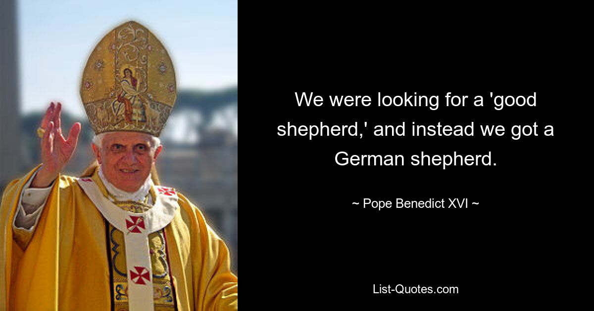 We were looking for a 'good shepherd,' and instead we got a German shepherd. — © Pope Benedict XVI