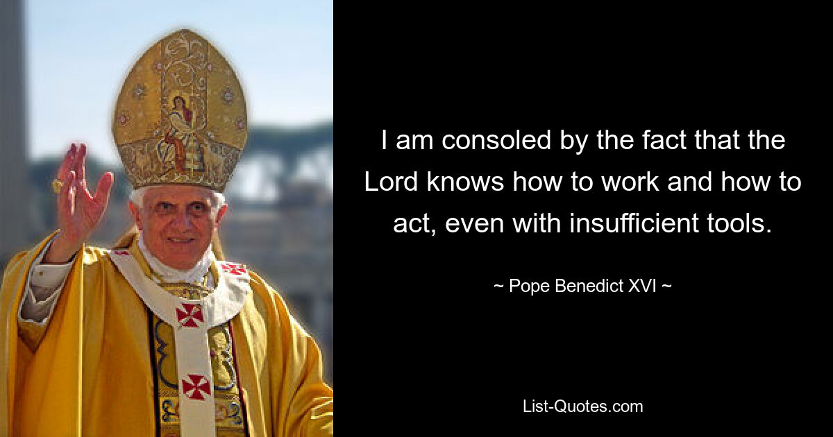 I am consoled by the fact that the Lord knows how to work and how to act, even with insufficient tools. — © Pope Benedict XVI