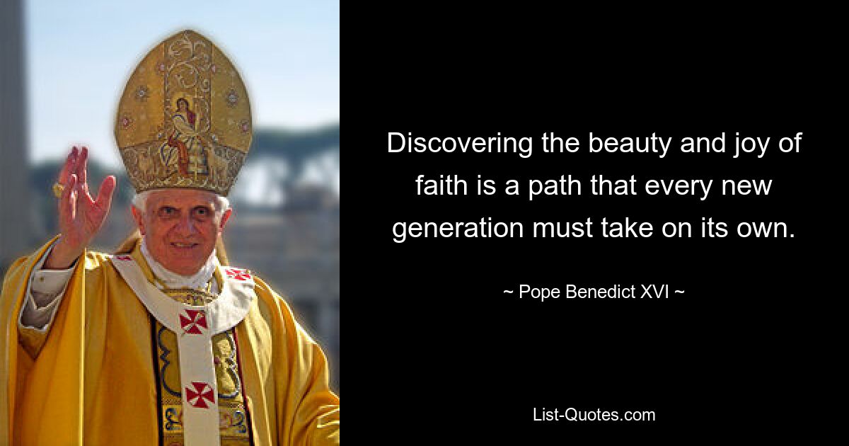 Discovering the beauty and joy of faith is a path that every new generation must take on its own. — © Pope Benedict XVI