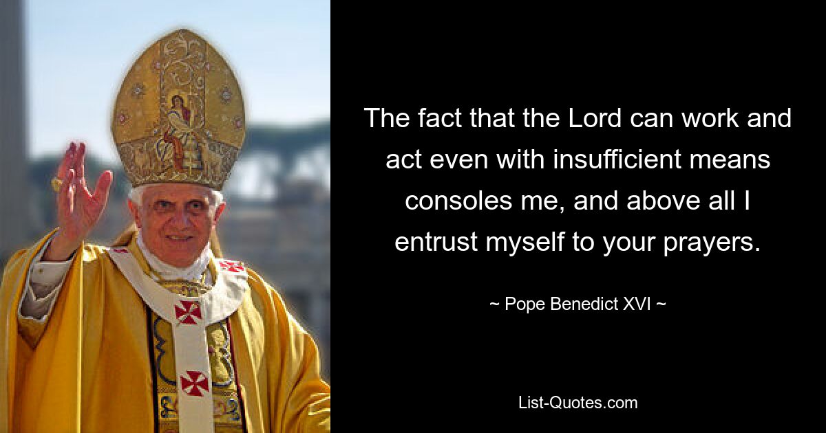 The fact that the Lord can work and act even with insufficient means consoles me, and above all I entrust myself to your prayers. — © Pope Benedict XVI