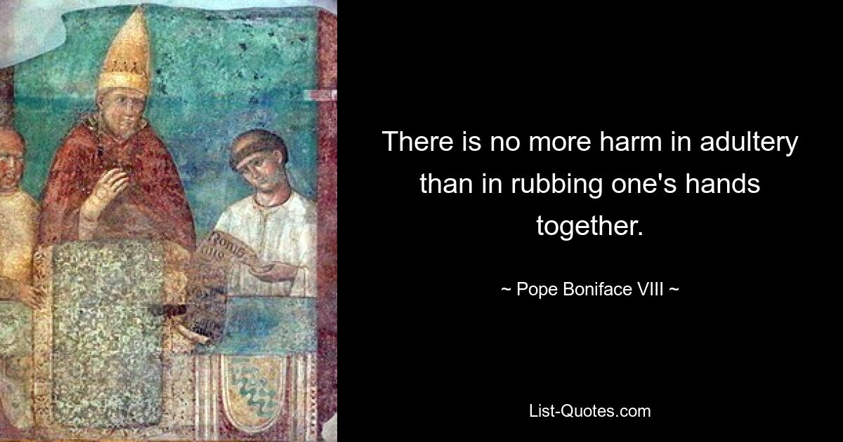 There is no more harm in adultery than in rubbing one's hands together. — © Pope Boniface VIII