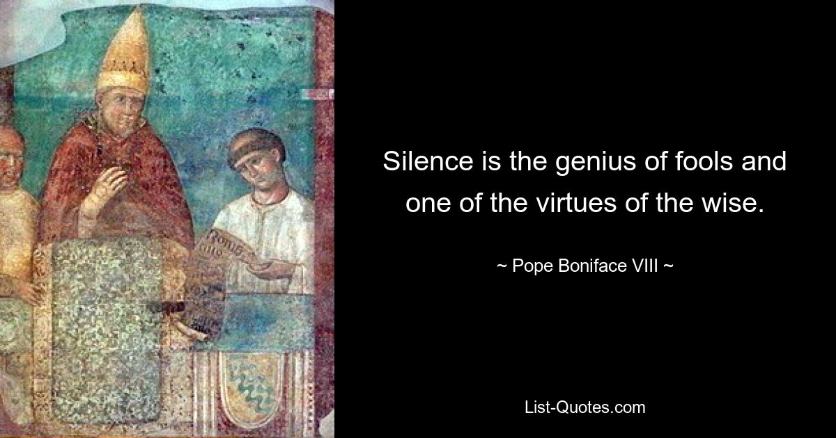 Silence is the genius of fools and one of the virtues of the wise. — © Pope Boniface VIII