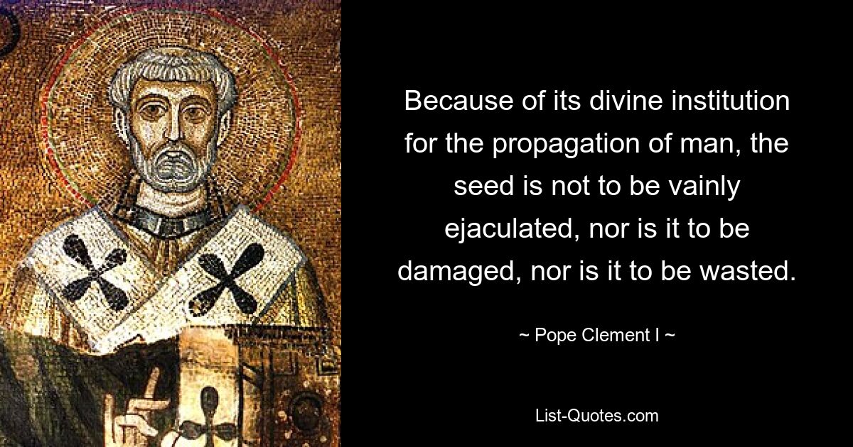 Because of its divine institution for the propagation of man, the seed is not to be vainly ejaculated, nor is it to be damaged, nor is it to be wasted. — © Pope Clement I