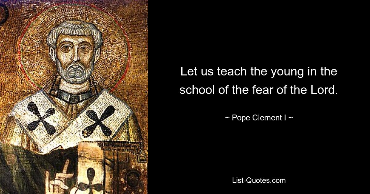 Let us teach the young in the school of the fear of the Lord. — © Pope Clement I