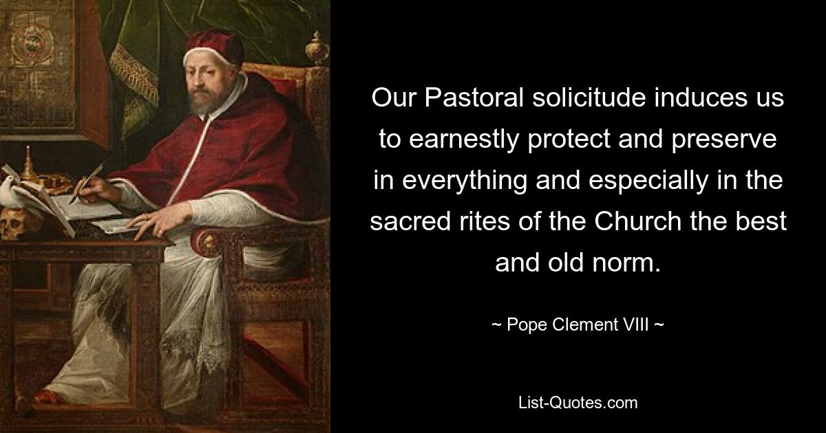 Our Pastoral solicitude induces us to earnestly protect and preserve in everything and especially in the sacred rites of the Church the best and old norm. — © Pope Clement VIII