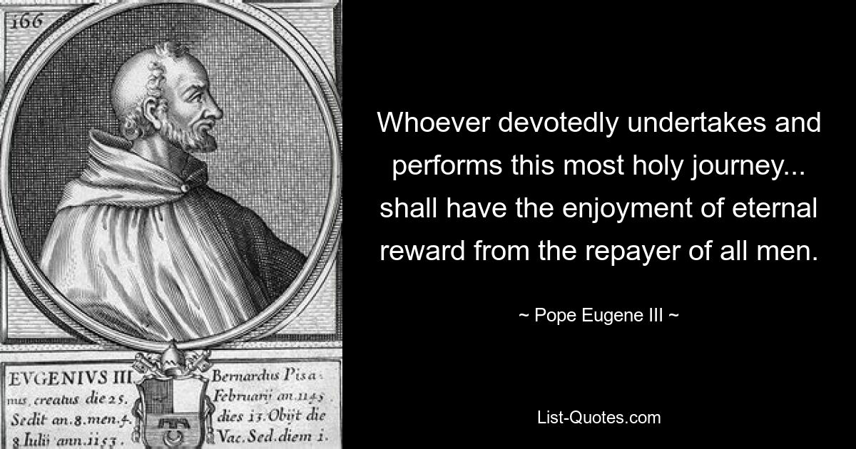 Whoever devotedly undertakes and performs this most holy journey... shall have the enjoyment of eternal reward from the repayer of all men. — © Pope Eugene III