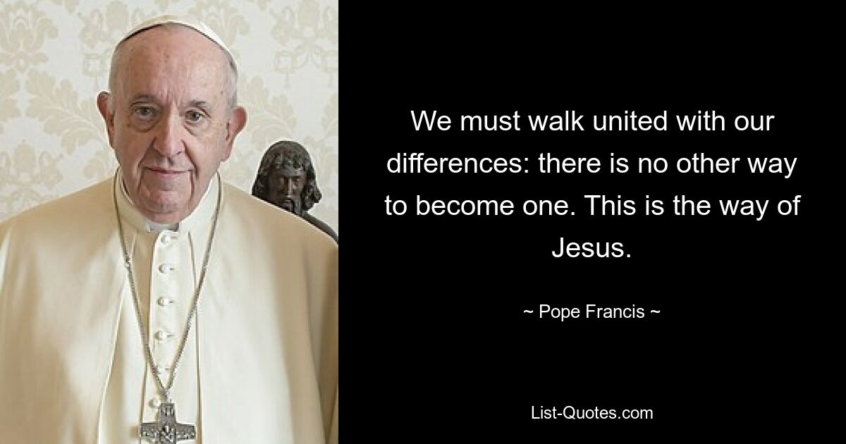 We must walk united with our differences: there is no other way to become one. This is the way of Jesus. — © Pope Francis