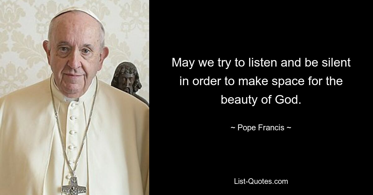 May we try to listen and be silent in order to make space for the beauty of God. — © Pope Francis