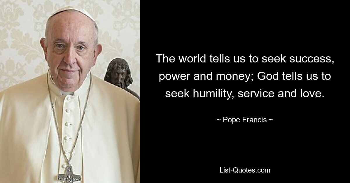 The world tells us to seek success, power and money; God tells us to seek humility, service and love. — © Pope Francis