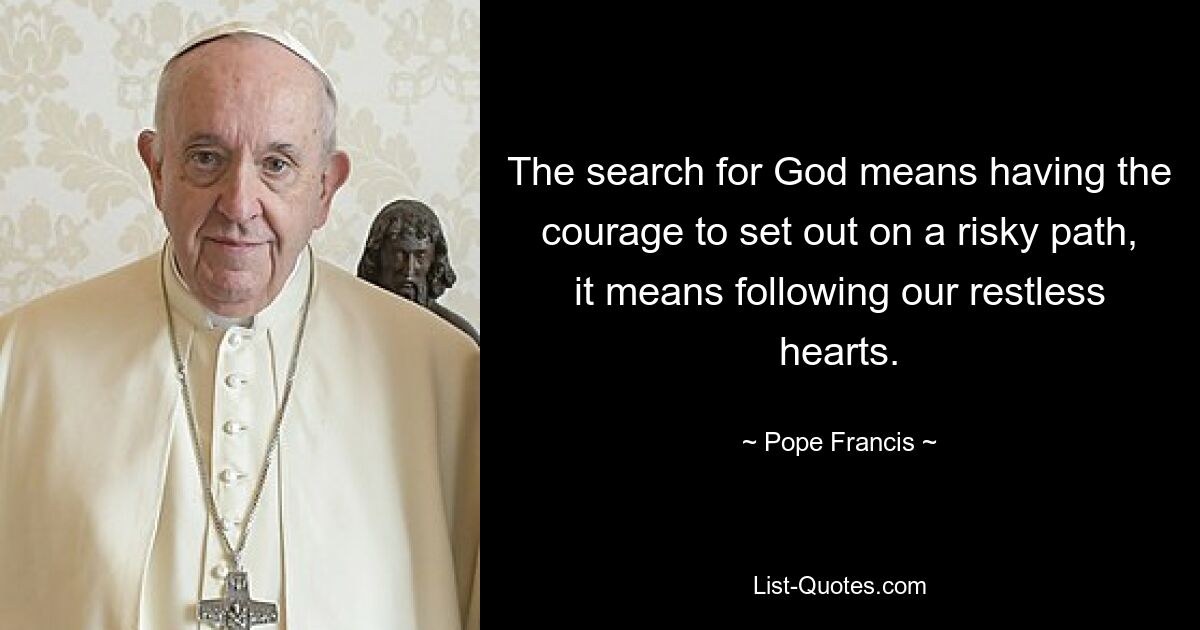 The search for God means having the courage to set out on a risky path, it means following our restless hearts. — © Pope Francis