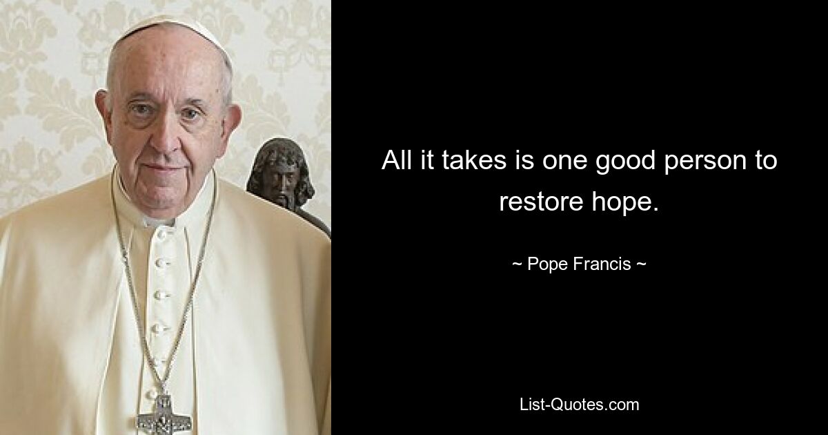 All it takes is one good person to restore hope. — © Pope Francis