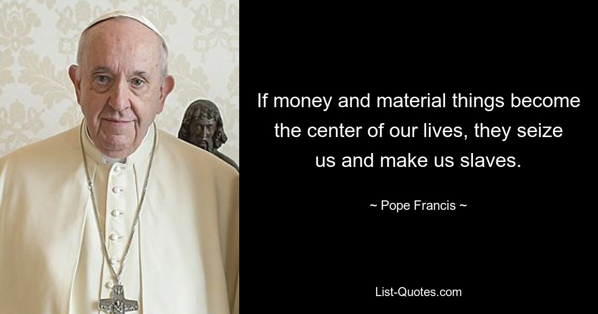 If money and material things become the center of our lives, they seize us and make us slaves. — © Pope Francis