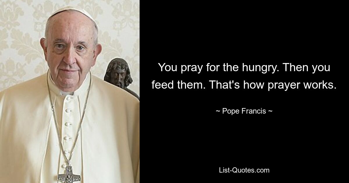 You pray for the hungry. Then you feed them. That's how prayer works. — © Pope Francis