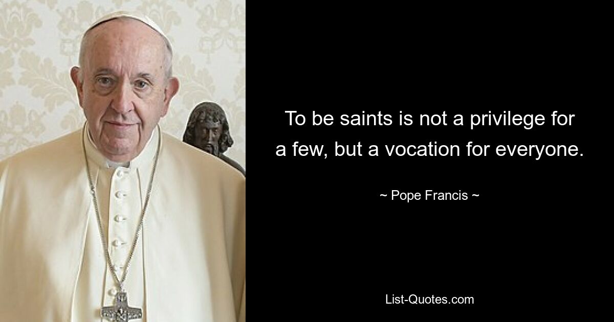 To be saints is not a privilege for a few, but a vocation for everyone. — © Pope Francis