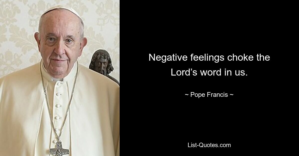 Negative feelings choke the Lord’s word in us. — © Pope Francis