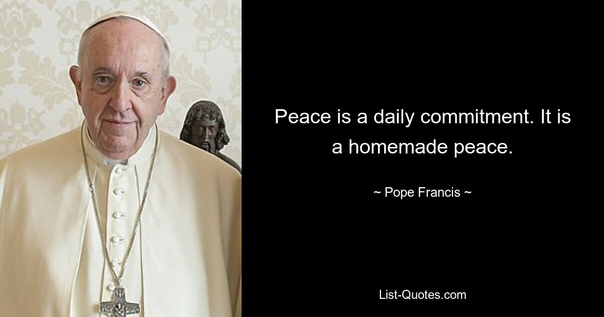 Peace is a daily commitment. It is a homemade peace. — © Pope Francis