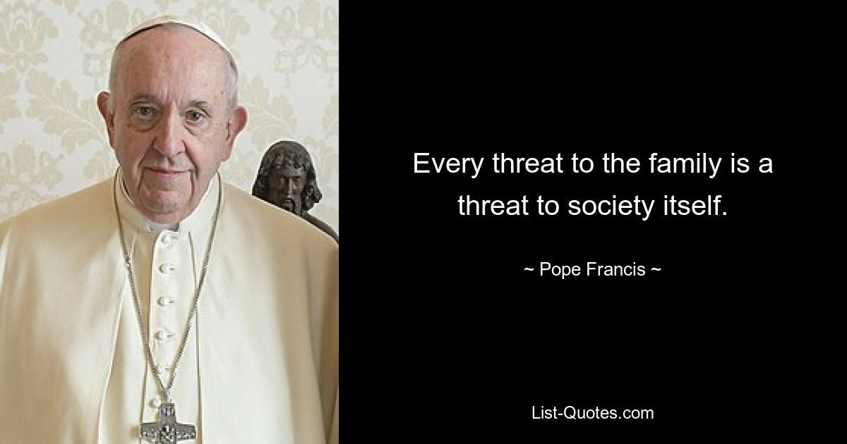 Every threat to the family is a threat to society itself. — © Pope Francis