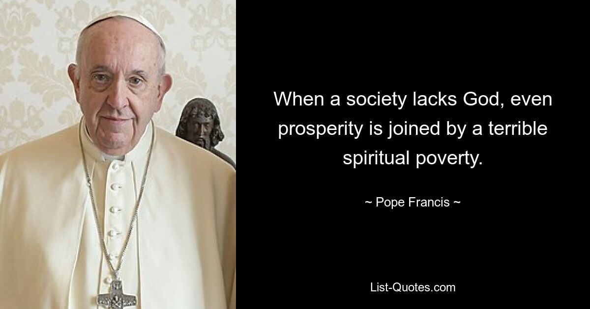 When a society lacks God, even prosperity is joined by a terrible spiritual poverty. — © Pope Francis