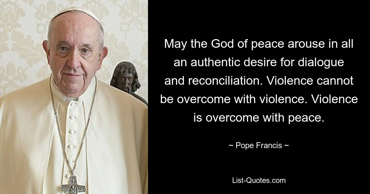 May the God of peace arouse in all an authentic desire for dialogue and reconciliation. Violence cannot be overcome with violence. Violence is overcome with peace. — © Pope Francis