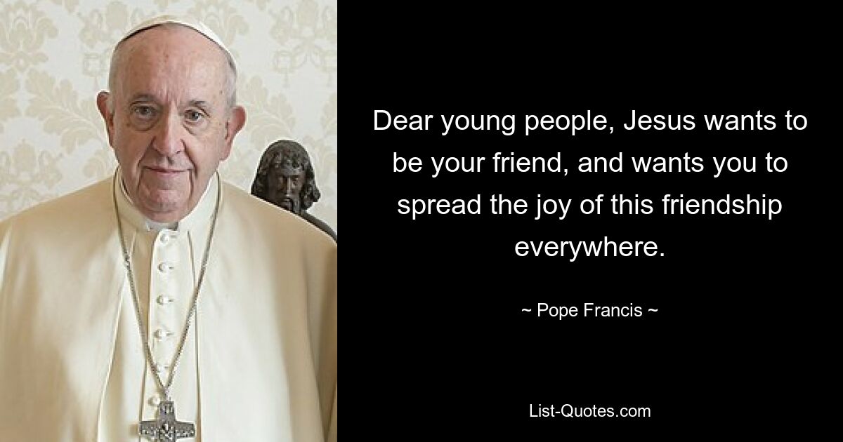 Dear young people, Jesus wants to be your friend, and wants you to spread the joy of this friendship everywhere. — © Pope Francis