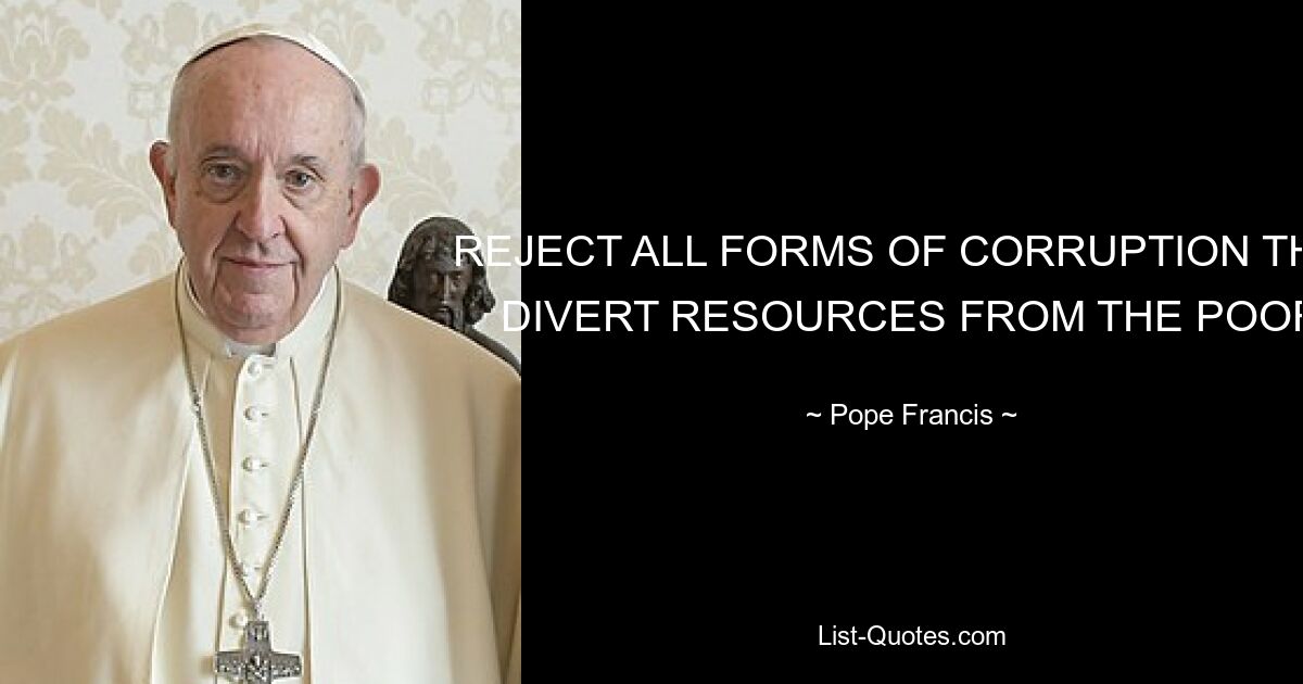 REJECT ALL FORMS OF CORRUPTION THAT DIVERT RESOURCES FROM THE POOR — © Pope Francis