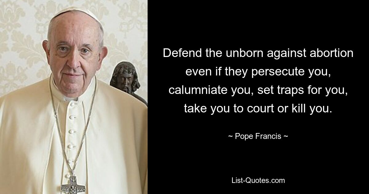 Defend the unborn against abortion even if they persecute you, calumniate you, set traps for you, take you to court or kill you. — © Pope Francis