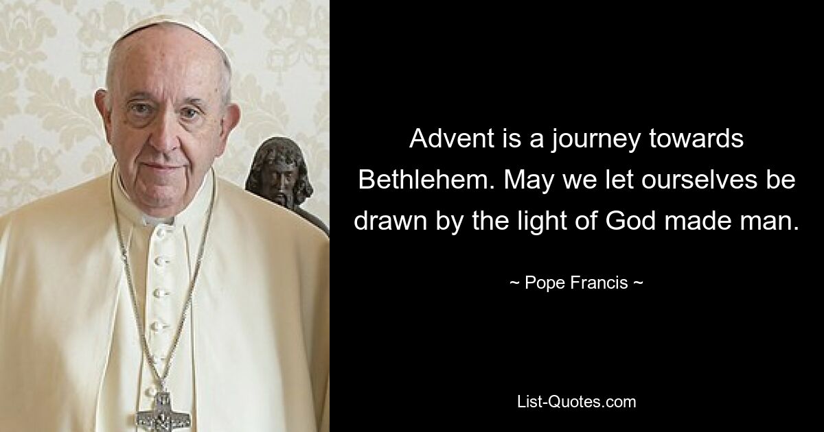 Advent is a journey towards Bethlehem. May we let ourselves be drawn by the light of God made man. — © Pope Francis