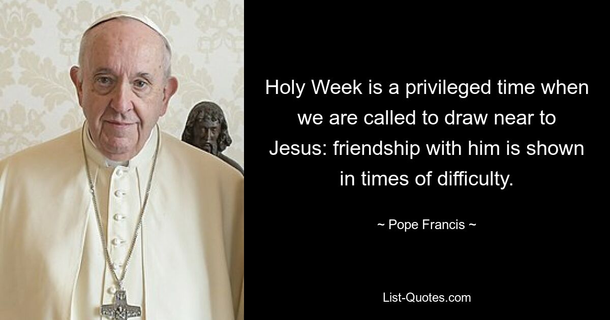 Holy Week is a privileged time when we are called to draw near to Jesus: friendship with him is shown in times of difficulty. — © Pope Francis