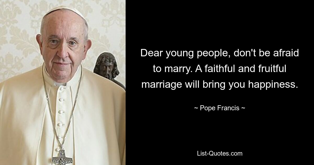 Dear young people, don't be afraid to marry. A faithful and fruitful marriage will bring you happiness. — © Pope Francis