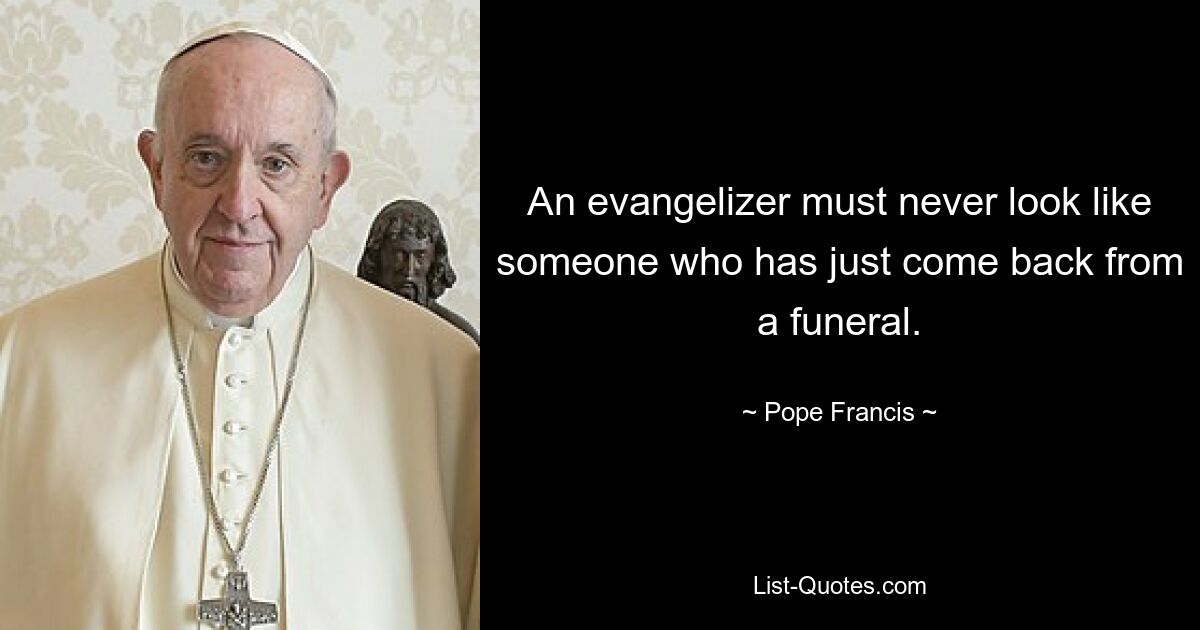 An evangelizer must never look like someone who has just come back from a funeral. — © Pope Francis