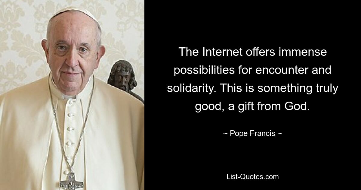 The Internet offers immense possibilities for encounter and solidarity. This is something truly good, a gift from God. — © Pope Francis