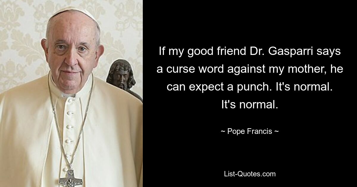 If my good friend Dr. Gasparri says a curse word against my mother, he can expect a punch. It's normal. It's normal. — © Pope Francis