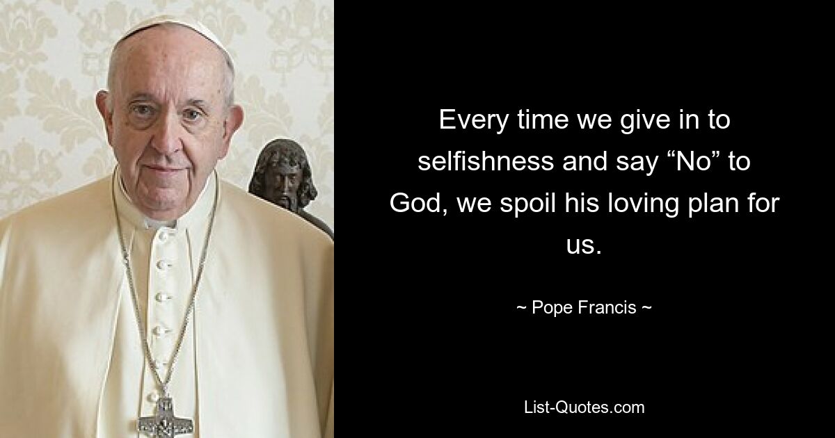 Every time we give in to selfishness and say “No” to God, we spoil his loving plan for us. — © Pope Francis