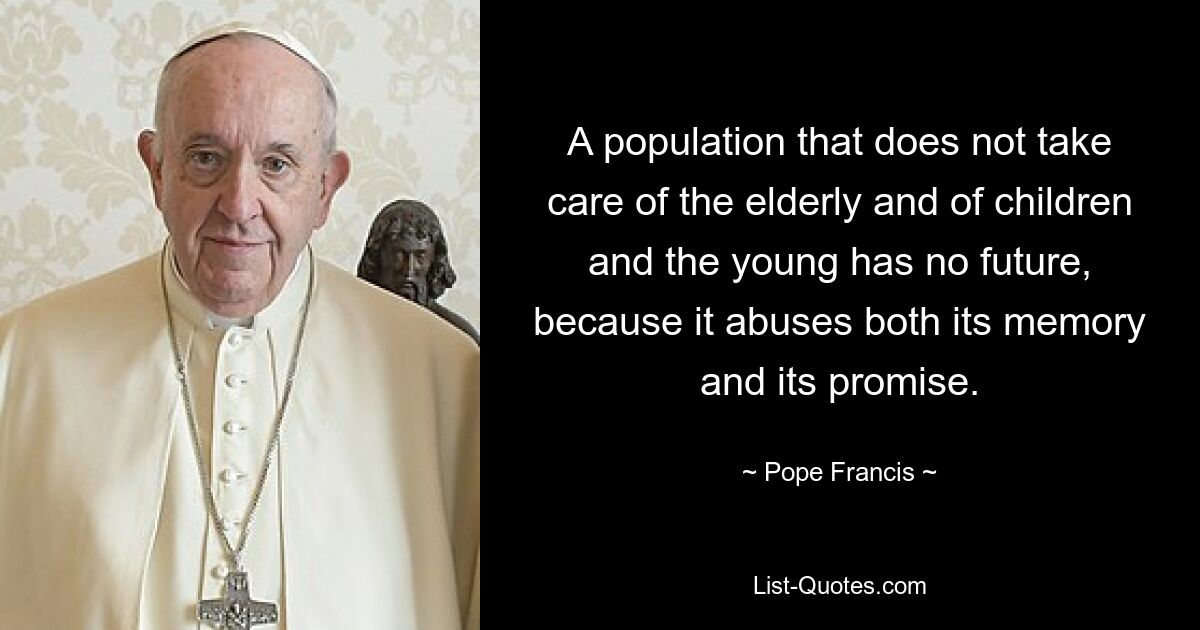 A population that does not take care of the elderly and of children and the young has no future, because it abuses both its memory and its promise. — © Pope Francis