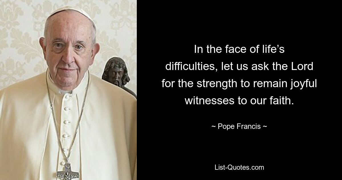 In the face of life’s difficulties, let us ask the Lord for the strength to remain joyful witnesses to our faith. — © Pope Francis