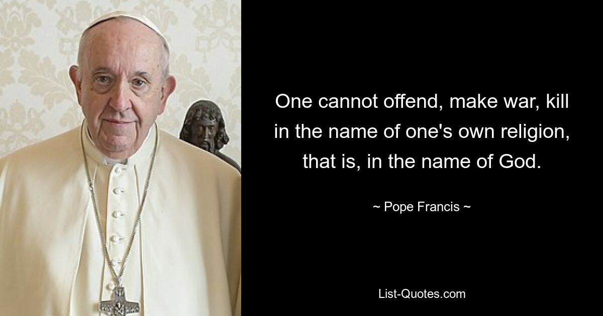 One cannot offend, make war, kill in the name of one's own religion, that is, in the name of God. — © Pope Francis