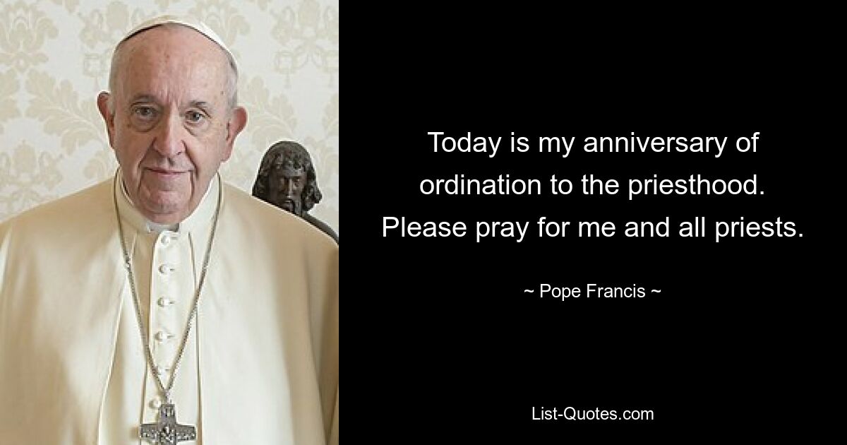 Today is my anniversary of ordination to the priesthood. Please pray for me and all priests. — © Pope Francis