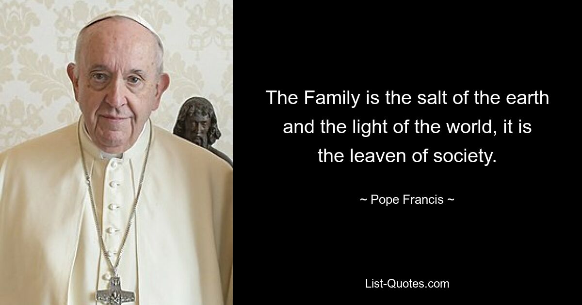 The Family is the salt of the earth and the light of the world, it is the leaven of society. — © Pope Francis