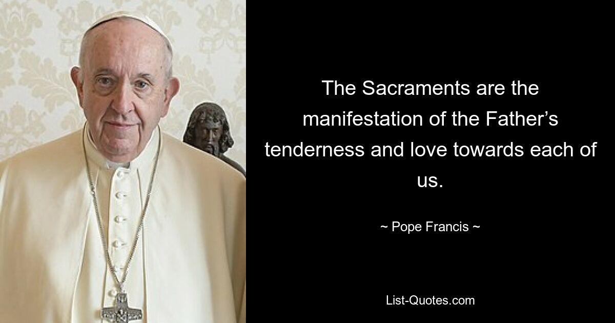 The Sacraments are the manifestation of the Father’s tenderness and love towards each of us. — © Pope Francis