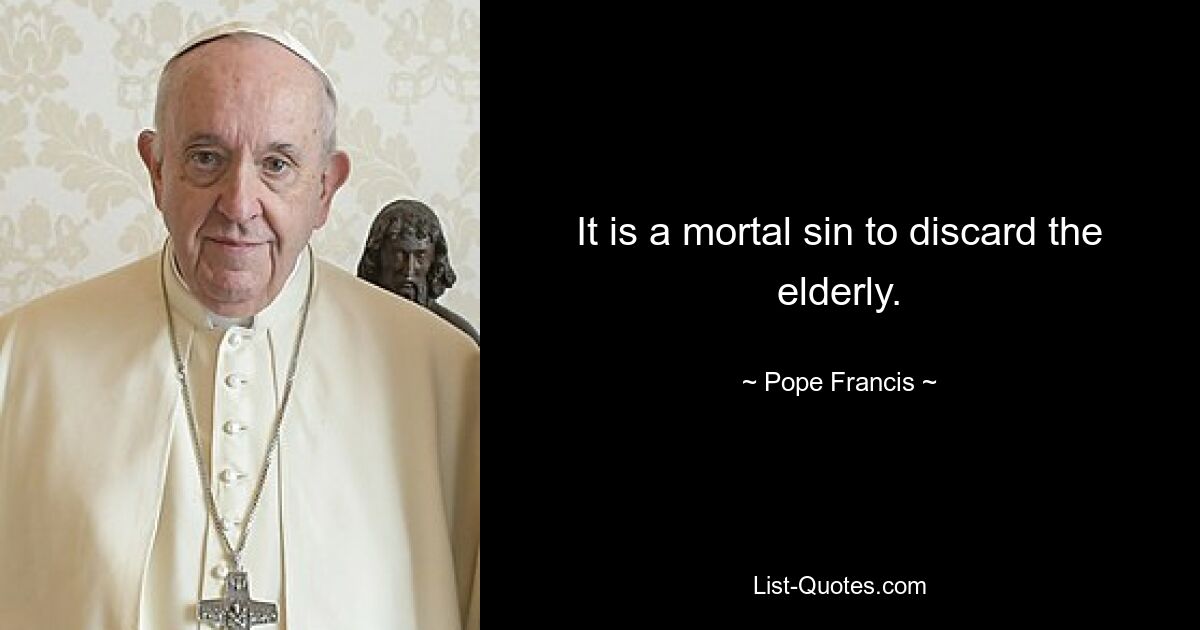 It is a mortal sin to discard the elderly. — © Pope Francis