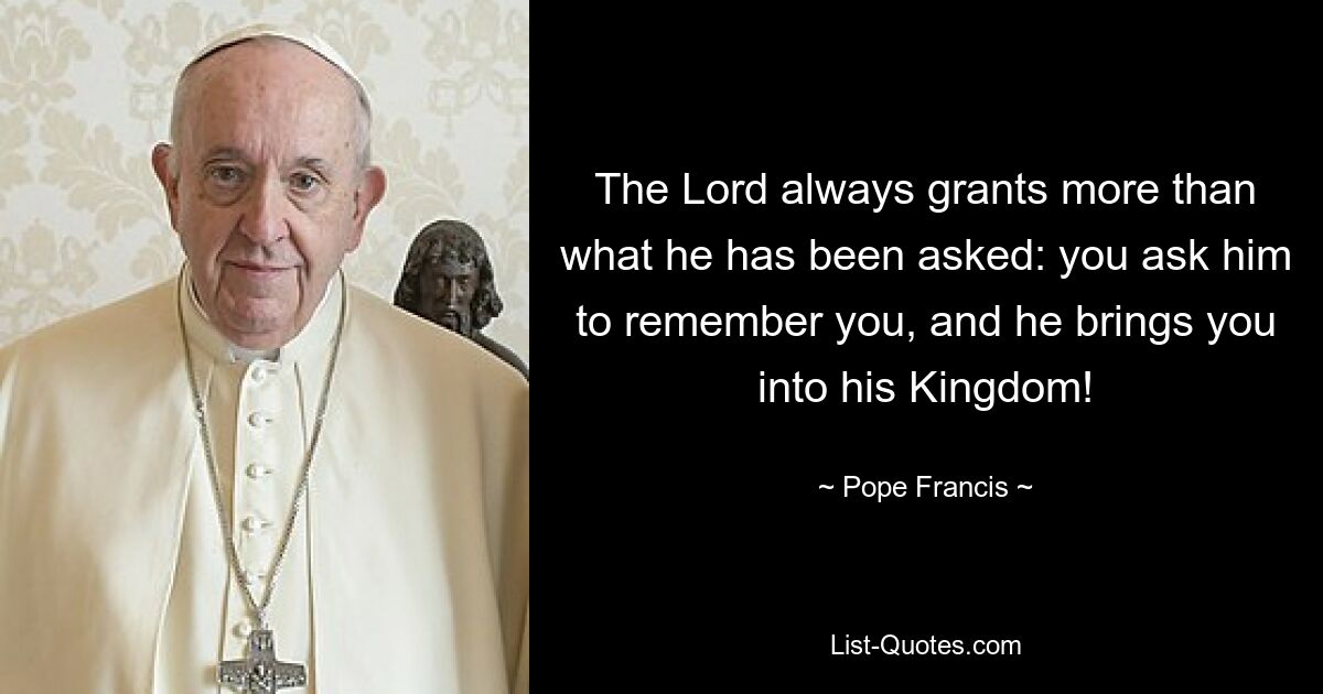 The Lord always grants more than what he has been asked: you ask him to remember you, and he brings you into his Kingdom! — © Pope Francis