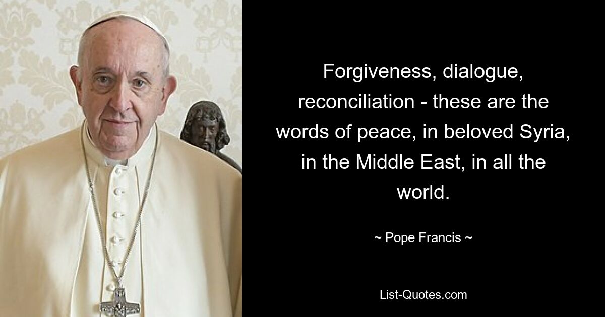 Forgiveness, dialogue, reconciliation - these are the words of peace, in beloved Syria, in the Middle East, in all the world. — © Pope Francis